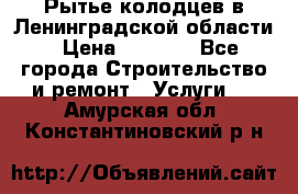 Рытье колодцев в Ленинградской области › Цена ­ 4 000 - Все города Строительство и ремонт » Услуги   . Амурская обл.,Константиновский р-н